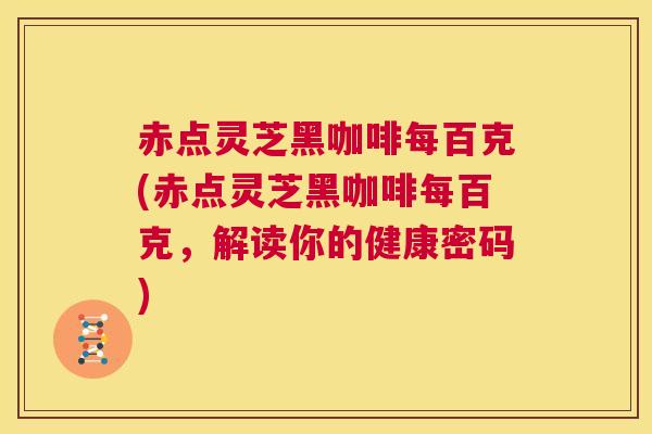 赤点灵芝黑咖啡每百克(赤点灵芝黑咖啡每百克，解读你的健康密码)  第1张