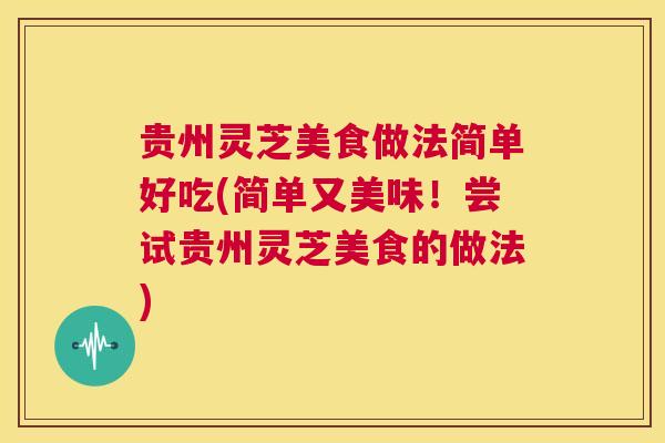贵州灵芝美食做法简单好吃(简单又美味!尝试贵州灵芝美食的做法) 第1张 贵州灵芝美食做法简单好吃(简单又美味!尝试贵州灵芝美食的做法) 第1张