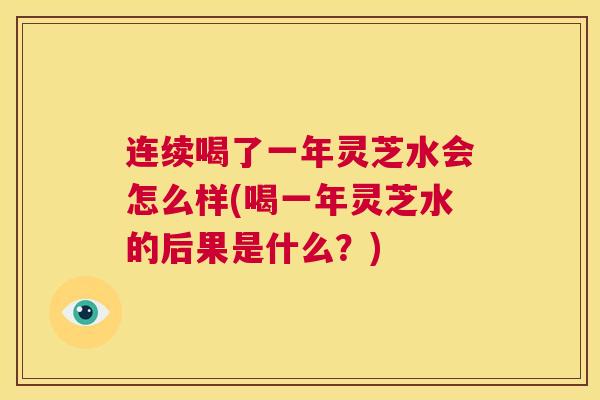 连续喝了一年灵芝水会怎么样(喝一年灵芝水的后果是什么?) 第1张 连续喝了一年灵芝水会怎么样(喝一年灵芝水的后果是什么?) 第1张