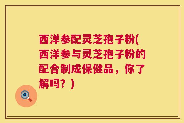 西洋参配灵芝孢子粉(西洋参与灵芝孢子粉的配合制成保健品,你了解吗?) 第1张 西洋参配灵芝孢子粉(西洋参与灵芝孢子粉的配合制成保健品,你了解吗?) 第1张