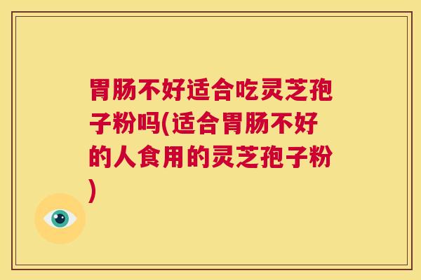 胃肠不好适合吃灵芝孢子粉吗(适合胃肠不好的人食用的灵芝孢子粉)  第1张