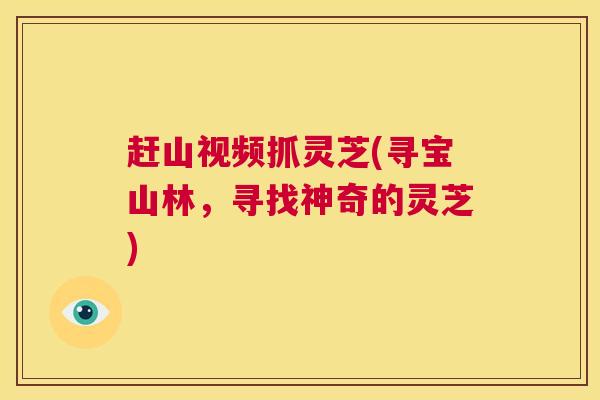 赶山视频抓灵芝(寻宝山林,寻找神奇的灵芝) 第1张 赶山视频抓灵芝(寻宝山林,寻找神奇的灵芝) 第1张
