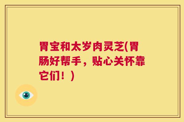 胃宝和太岁肉灵芝(胃肠好帮手,贴心关怀靠它们!) 第1张 胃宝和太岁肉灵芝(胃肠好帮手,贴心关怀靠它们!) 第1张