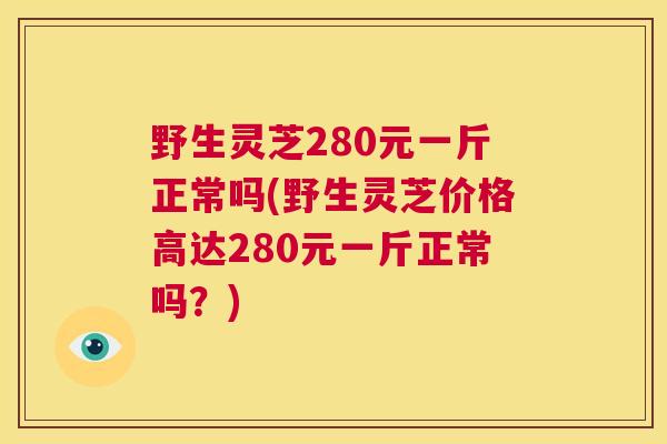 野生灵芝280元一斤正常吗(野生灵芝价格高达280元一斤正常吗?) 第1张 野生灵芝280元一斤正常吗(野生灵芝价格高达280元一斤正常吗?) 第1张