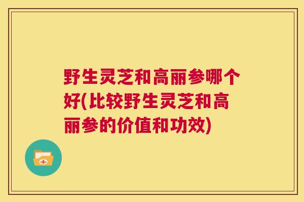 野生灵芝和高丽参哪个好(比较野生灵芝和高丽参的价值和功效) 第1张 野生灵芝和高丽参哪个好(比较野生灵芝和高丽参的价值和功效) 第1张
