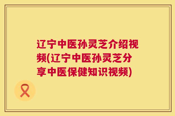 辽宁中医孙灵芝介绍视频(辽宁中医孙灵芝分享中医保健知识视频) 第1张 辽宁中医孙灵芝介绍视频(辽宁中医孙灵芝分享中医保健知识视频) 第1张