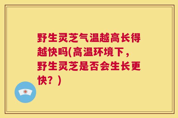 野生灵芝气温越高长得越快吗(高温环境下,野生灵芝是否会生长更快?) 第1张 野生灵芝气温越高长得越快吗(高温环境下,野生灵芝是否会生长更快?) 第1张