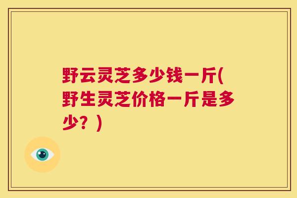 野云灵芝多少钱一斤(野生灵芝价格一斤是多少?) 第1张 野云灵芝多少钱一斤(野生灵芝价格一斤是多少?) 第1张
