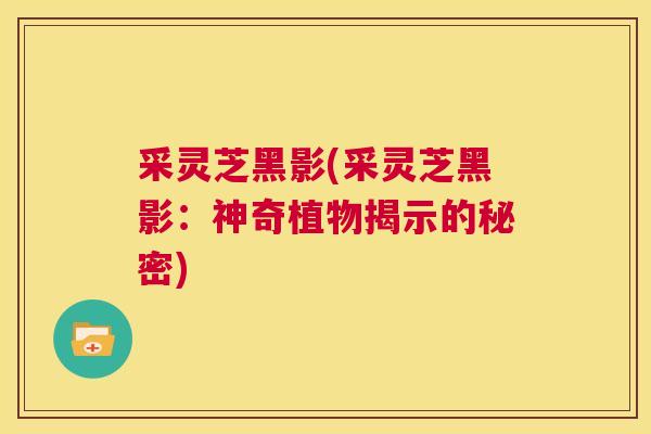 采灵芝黑影(采灵芝黑影:神奇植物揭示的秘密) 第1张 采灵芝黑影(采灵芝黑影:神奇植物揭示的秘密) 第1张