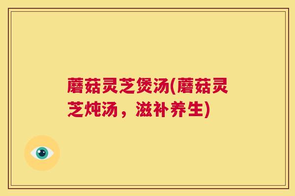 蘑菇灵芝煲汤(蘑菇灵芝炖汤,滋补养生) 第1张 蘑菇灵芝煲汤(蘑菇灵芝炖汤,滋补养生) 第1张