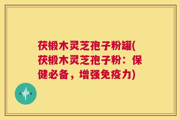 茯椴木灵芝孢子粉罐(茯椴木灵芝孢子粉:保健必备,增强免疫力) 第1张 茯椴木灵芝孢子粉罐(茯椴木灵芝孢子粉:保健必备,增强免疫力) 第1张
