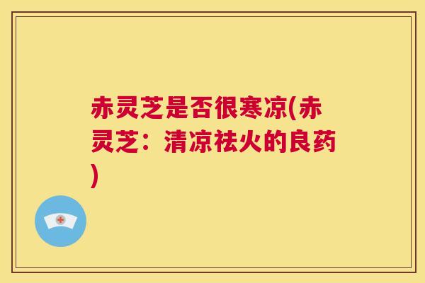 赤灵芝是否很寒凉(赤灵芝:清凉祛火的良药) 第1张 赤灵芝是否很寒凉(赤灵芝:清凉祛火的良药) 第1张