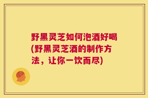 野黑灵芝如何泡酒好喝(野黑灵芝酒的制作方法,让你一饮而尽) 第1张 野黑灵芝如何泡酒好喝(野黑灵芝酒的制作方法,让你一饮而尽) 第1张