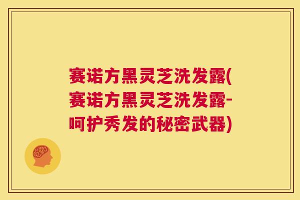 赛诺方黑灵芝洗发露(赛诺方黑灵芝洗发露-呵护秀发的秘密武器) 第1张 赛诺方黑灵芝洗发露(赛诺方黑灵芝洗发露-呵护秀发的秘密武器) 第1张