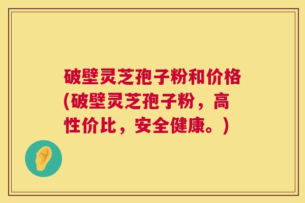破壁灵芝孢子粉和价格(破壁灵芝孢子粉,高性价比,安全健康。) 第1张 破壁灵芝孢子粉和价格(破壁灵芝孢子粉,高性价比,安全健康。) 第1张
