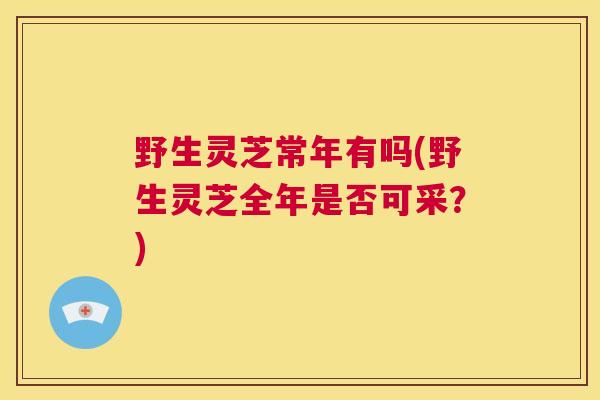 野生灵芝常年有吗(野生灵芝全年是否可采?) 第1张 野生灵芝常年有吗(野生灵芝全年是否可采?) 第1张