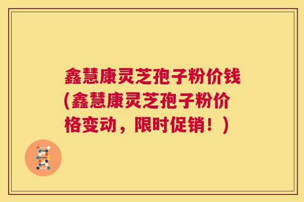 鑫慧康灵芝孢子粉价钱(鑫慧康灵芝孢子粉价格变动,限时促销!) 第1张 鑫慧康灵芝孢子粉价钱(鑫慧康灵芝孢子粉价格变动,限时促销!) 第1张
