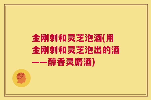 金刚刺和灵芝泡酒(用金刚刺和灵芝泡出的酒——醇香灵麝酒) 第1张 金刚刺和灵芝泡酒(用金刚刺和灵芝泡出的酒——醇香灵麝酒) 第1张