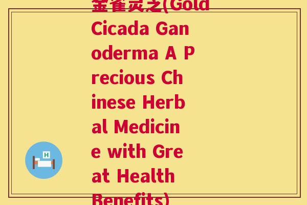 金雀灵芝(Gold Cicada Ganoderma A Precious Chinese Herbal Medicine with Great Health Benefits) 第1张 金雀灵芝(Gold Cicada Ganoderma A Precious Chinese Herbal Medicine with Great Health Benefits) 第1张