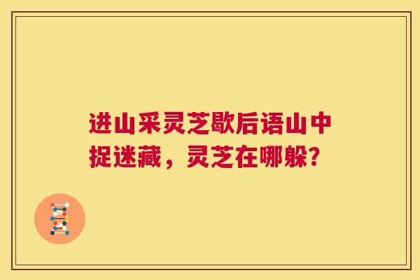 进山采灵芝歇后语山中捉迷藏,灵芝在哪躲? 第1张 进山采灵芝歇后语山中捉迷藏,灵芝在哪躲? 第1张