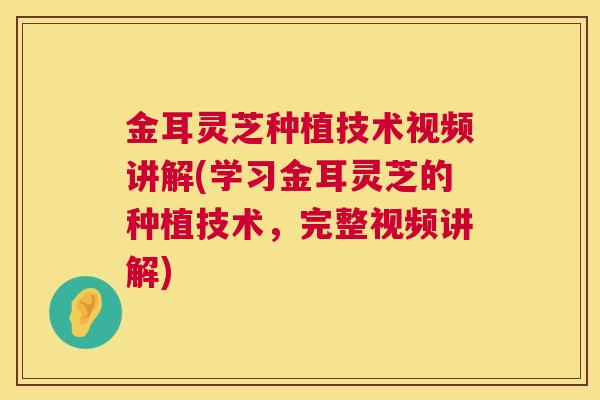 金耳灵芝种植技术视频讲解(学习金耳灵芝的种植技术，完整视频讲解)  第1张