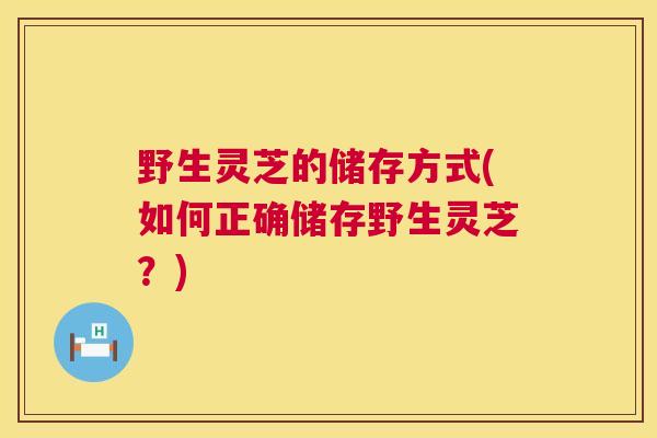 野生灵芝的储存方式(如何正确储存野生灵芝?) 第1张 野生灵芝的储存方式(如何正确储存野生灵芝?) 第1张