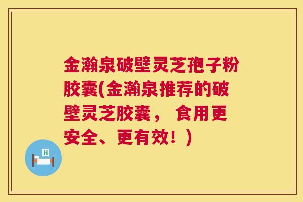 金瀚泉破壁灵芝孢子粉胶囊(金瀚泉推荐的破壁灵芝胶囊, 食用更安全、更有效!) 第1张 金瀚泉破壁灵芝孢子粉胶囊(金瀚泉推荐的破壁灵芝胶囊, 食用更安全、更有效!) 第1张