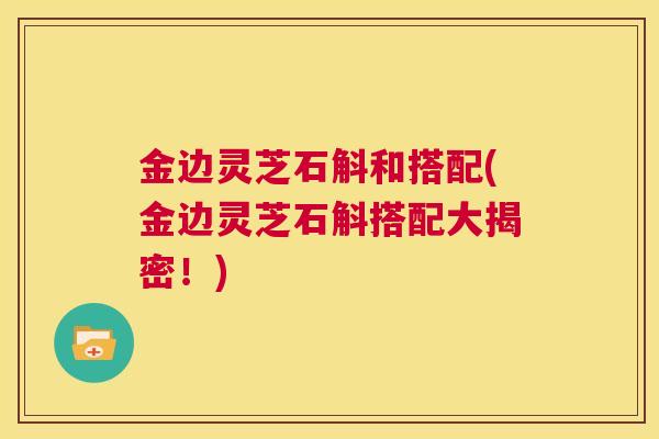 金边灵芝石斛和搭配(金边灵芝石斛搭配大揭密!) 第1张 金边灵芝石斛和搭配(金边灵芝石斛搭配大揭密!) 第1张