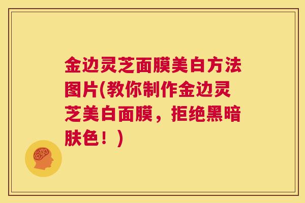 金边灵芝面膜美白方法图片(教你制作金边灵芝美白面膜,拒绝黑暗肤色!) 第1张 金边灵芝面膜美白方法图片(教你制作金边灵芝美白面膜,拒绝黑暗肤色!) 第1张
