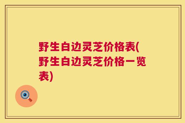 野生白边灵芝价格表(野生白边灵芝价格一览表)  第1张