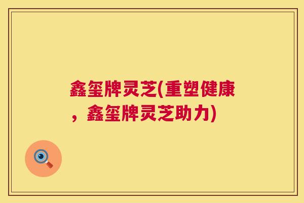 鑫玺牌灵芝(重塑健康,鑫玺牌灵芝助力) 第1张 鑫玺牌灵芝(重塑健康,鑫玺牌灵芝助力) 第1张