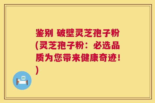 鉴别 破壁灵芝孢子粉(灵芝孢子粉:必选品质为您带来健康奇迹!) 第1张 鉴别 破壁灵芝孢子粉(灵芝孢子粉:必选品质为您带来健康奇迹!) 第1张