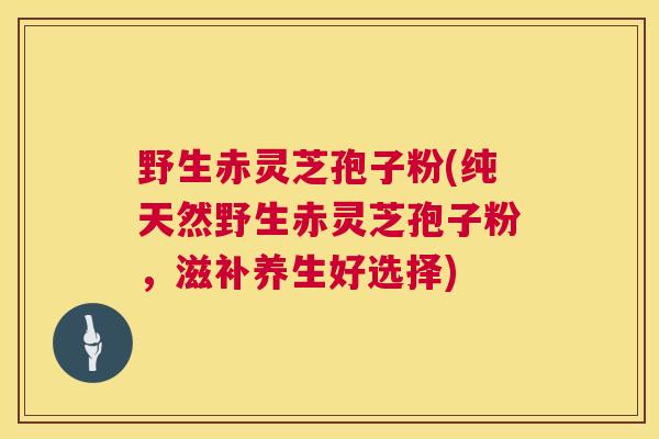 野生赤灵芝孢子粉(纯天然野生赤灵芝孢子粉,滋补养生好选择) 第1张 野生赤灵芝孢子粉(纯天然野生赤灵芝孢子粉,滋补养生好选择) 第1张