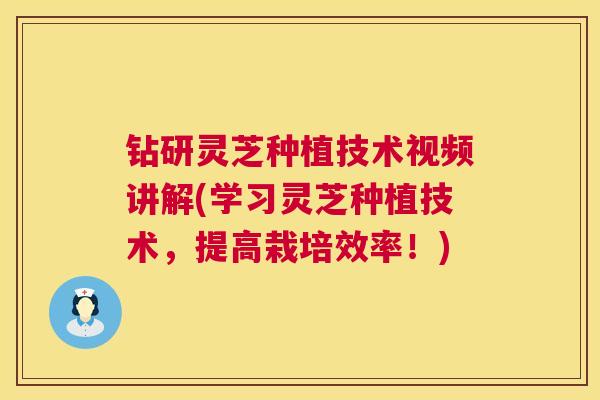 钻研灵芝种植技术视频讲解(学习灵芝种植技术，提高栽培效率！)  第1张