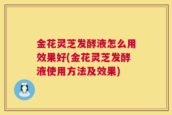 金花灵芝发酵液怎么用效果好(金花灵芝发酵液使用方法及效果) 第1张 金花灵芝发酵液怎么用效果好(金花灵芝发酵液使用方法及效果) 第1张