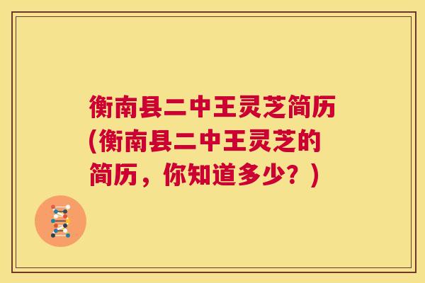衡南县二中王灵芝简历(衡南县二中王灵芝的简历,你知道多少?) 第1张 衡南县二中王灵芝简历(衡南县二中王灵芝的简历,你知道多少?) 第1张