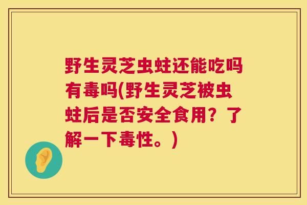 野生灵芝虫蛀还能吃吗有毒吗(野生灵芝被虫蛀后是否安全食用?了解一下毒性。) 第1张 野生灵芝虫蛀还能吃吗有毒吗(野生灵芝被虫蛀后是否安全食用?了解一下毒性。) 第1张