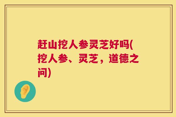 赶山挖人参灵芝好吗(挖人参、灵芝,道德之问) 第1张 赶山挖人参灵芝好吗(挖人参、灵芝,道德之问) 第1张