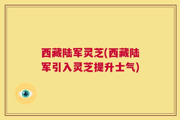 西藏陆军灵芝(西藏陆军引入灵芝提升士气) 第1张 西藏陆军灵芝(西藏陆军引入灵芝提升士气) 第1张