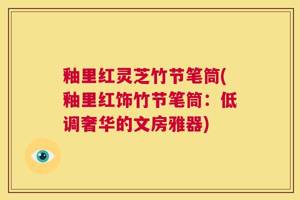 釉里红灵芝竹节笔筒(釉里红饰竹节笔筒:低调奢华的文房雅器) 第1张 釉里红灵芝竹节笔筒(釉里红饰竹节笔筒:低调奢华的文房雅器) 第1张