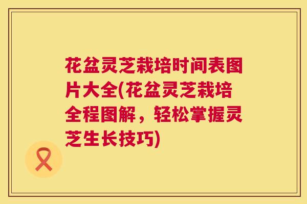 花盆灵芝栽培时间表图片大全(花盆灵芝栽培全程图解,轻松掌握灵芝生长技巧) 第1张 花盆灵芝栽培时间表图片大全(花盆灵芝栽培全程图解,轻松掌握灵芝生长技巧) 第1张