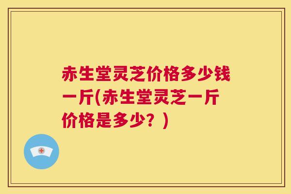 赤生堂灵芝价格多少钱一斤(赤生堂灵芝一斤价格是多少?) 第1张 赤生堂灵芝价格多少钱一斤(赤生堂灵芝一斤价格是多少?) 第1张