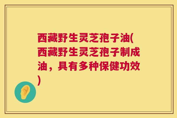 西藏野生灵芝孢子油(西藏野生灵芝孢子制成油,具有多种保健功效) 第1张 西藏野生灵芝孢子油(西藏野生灵芝孢子制成油,具有多种保健功效) 第1张