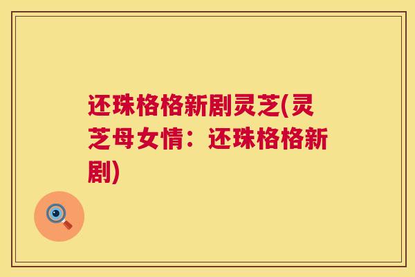 还珠格格新剧灵芝(灵芝母女情:还珠格格新剧) 第1张 还珠格格新剧灵芝(灵芝母女情:还珠格格新剧) 第1张