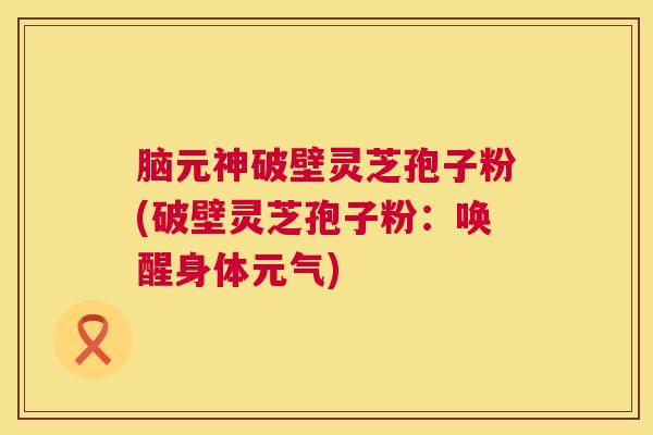 脑元神破壁灵芝孢子粉(破壁灵芝孢子粉:唤醒身体元气) 第1张 脑元神破壁灵芝孢子粉(破壁灵芝孢子粉:唤醒身体元气) 第1张