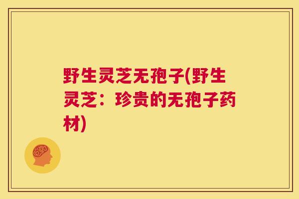 野生灵芝无孢子(野生灵芝:珍贵的无孢子药材) 第1张 野生灵芝无孢子(野生灵芝:珍贵的无孢子药材) 第1张