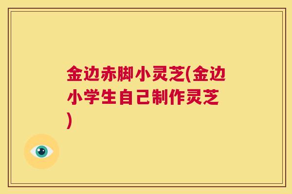 金边赤脚小灵芝(金边小学生自己制作灵芝 )  第1张