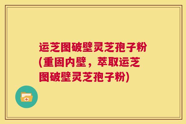 运芝图破壁灵芝孢子粉(重固内壁,萃取运芝图破壁灵芝孢子粉) 第1张 运芝图破壁灵芝孢子粉(重固内壁,萃取运芝图破壁灵芝孢子粉) 第1张