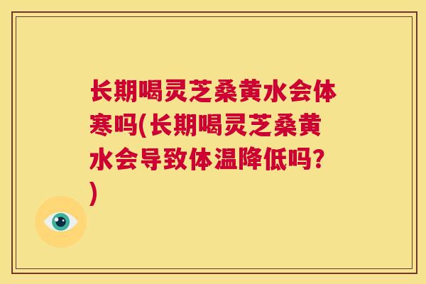 长期喝灵芝桑黄水会体寒吗(长期喝灵芝桑黄水会导致体温降低吗?) 第1张 长期喝灵芝桑黄水会体寒吗(长期喝灵芝桑黄水会导致体温降低吗?) 第1张
