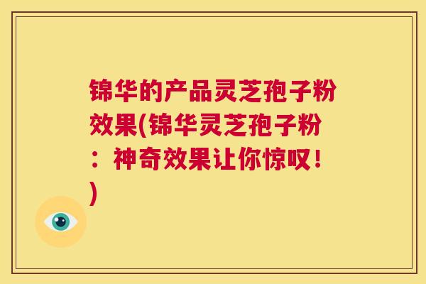锦华的产品灵芝孢子粉效果(锦华灵芝孢子粉:神奇效果让你惊叹!) 第1张 锦华的产品灵芝孢子粉效果(锦华灵芝孢子粉:神奇效果让你惊叹!) 第1张